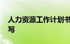 人力资源工作计划书怎么写 工作计划书怎么写 