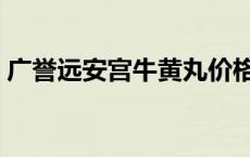 广誉远安宫牛黄丸价格表 广誉远安宫牛黄丸 