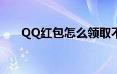 QQ红包怎么领取不了 qq红包怎么领 