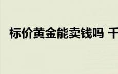 标价黄金能卖钱吗 千万别买标价卖的黄金 