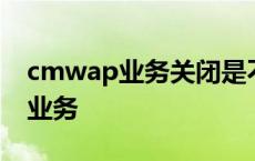 cmwap业务关闭是不是就不能上网 cmwap业务 