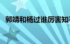 郭靖和杨过谁厉害知乎 郭靖和杨过谁厉害 