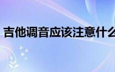 吉他调音应该注意什么 吉他调音要注意什么 