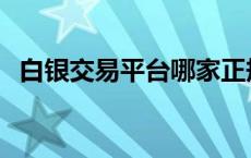 白银交易平台哪家正规 正规白银交易平台 