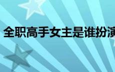 全职高手女主是谁扮演的 全职高手女主是谁 