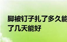 脚被钉子扎了多久能长时间走路 脚被钉子扎了几天能好 