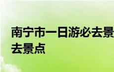 南宁市一日游必去景点 榜单 南宁市一日游必去景点 