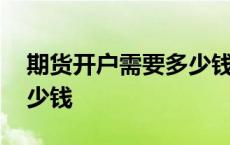 期货开户需要多少钱保证金 期货开户需要多少钱 