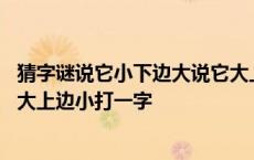 猜字谜说它小下边大说它大上边小猜一字 说它小下边大说它大上边小打一字 