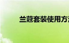 兰蒄套装使用方法 兰总套是什么 