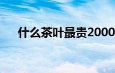 什么茶叶最贵2000一两 什么茶叶最贵 