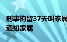 刑事拘留37天叫家属去接人吗 刑事拘留37天通知家属 