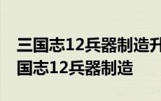 三国志12兵器制造升了两级就升不上去了 三国志12兵器制造 