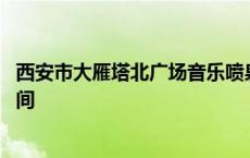 西安市大雁塔北广场音乐喷泉时间 大雁塔北广场音乐喷泉时间 