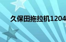 久保田拖拉机1204参数 久保田拖拉机 