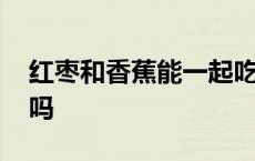 红枣和香蕉能一起吃不 红枣和香蕉能一起吃吗 