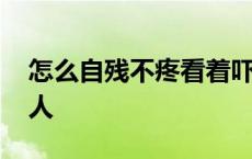 怎么自残不疼看着吓人 怎么自残不疼还能吓人 