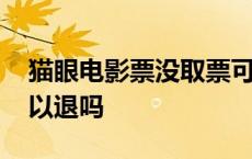 猫眼电影票没取票可以退吗 电影票没取票可以退吗 