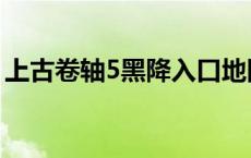 上古卷轴5黑降入口地图 上古卷轴5离开黑降 