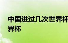 中国进过几次世界杯决赛圈 中国进过几次世界杯 