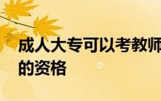 成人大专可以考教师资格证吗 报考成人大专的资格 