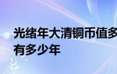 光绪年大清铜币值多少钱一枚 光绪年到现在有多少年 