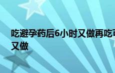 吃避孕药后6小时又做再吃可以起到避孕 吃避孕药后6小时又做 