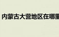 内蒙古大营地区在哪里 内蒙古中部大营地区 