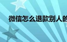 微信怎么退款别人的转账 微信怎么退款 