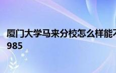 厦门大学马来分校怎么样能不能转专业 厦大马来分校是不是985 