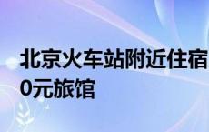 北京火车站附近住宿100元以下 北京火车站30元旅馆 