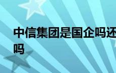 中信集团是国企吗还是央企 中信集团是国企吗 