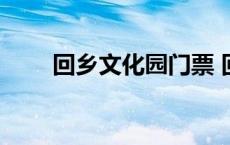 回乡文化园门票 回乡文化园开门没 