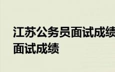 江苏公务员面试成绩什么时候出 江苏公务员面试成绩 