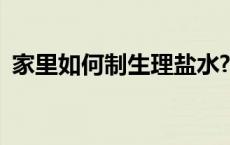 家里如何制生理盐水? 家里如何制生理盐水 