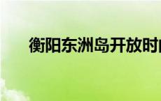 衡阳东洲岛开放时间最新 衡阳东洲岛 