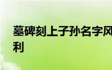 墓碑刻上子孙名字风水 墓碑刻子孙名字不吉利 