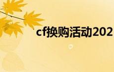 cf换购活动2021 cf换购第六期 