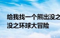 给我找一个熊出没之环球大冒险 熊哦那个出没之环球大冒险 