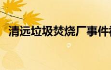 清远垃圾焚烧厂事件视频 清远垃圾焚烧厂 