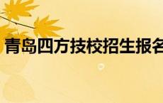 青岛四方技校招生报名 青岛四方技校分数线 