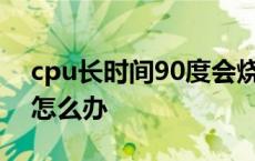 cpu长时间90度会烧坏吗 笔记本cpu温度高怎么办 