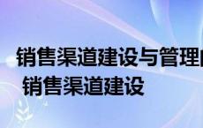 销售渠道建设与管理的程序中不属于软肋的是 销售渠道建设 