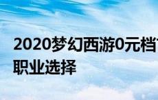 2020梦幻西游0元档首选职业 梦幻西游0元党职业选择 