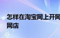 怎样在淘宝网上开网店呢 怎样在淘宝网上开网店 