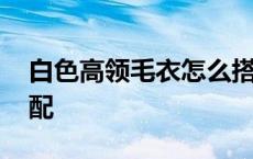 白色高领毛衣怎么搭外套男 白色高领毛衣搭配 