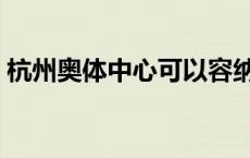 杭州奥体中心可以容纳多少人 杭州奥体中心 