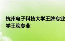 杭州电子科技大学王牌专业是什么2021年 杭州电子科技大学王牌专业 