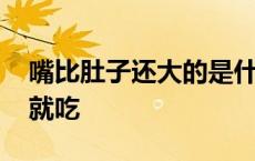 嘴比肚子还大的是什么东西 口比肚子大给啥就吃 