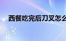 西餐吃完后刀叉怎么放 西餐怎么拿刀叉 